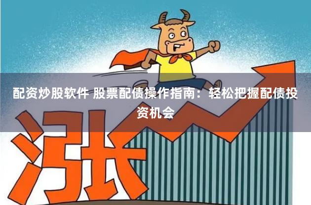 配资炒股软件 股票配债操作指南：轻松把握配债投资机会