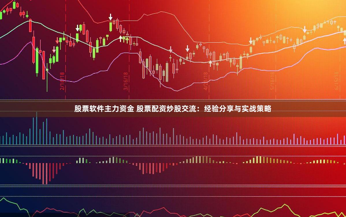 股票软件主力资金 股票配资炒股交流：经验分享与实战策略