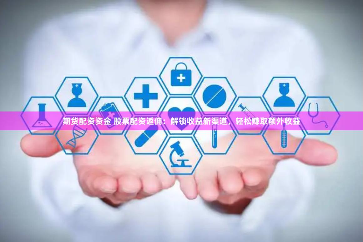 期货配资资金 股票配资返佣:解锁收益新渠道,轻松赚取额外收益