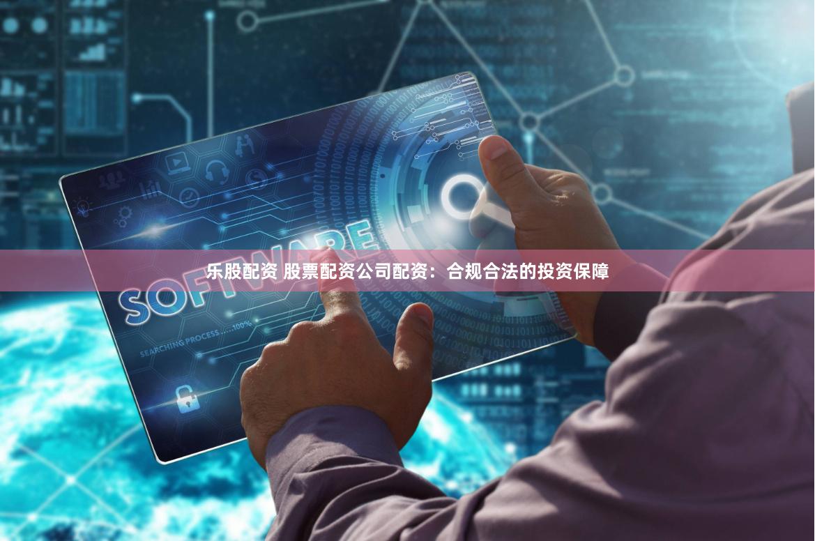 乐股配资 股票配资公司配资:合规合法的投资保障