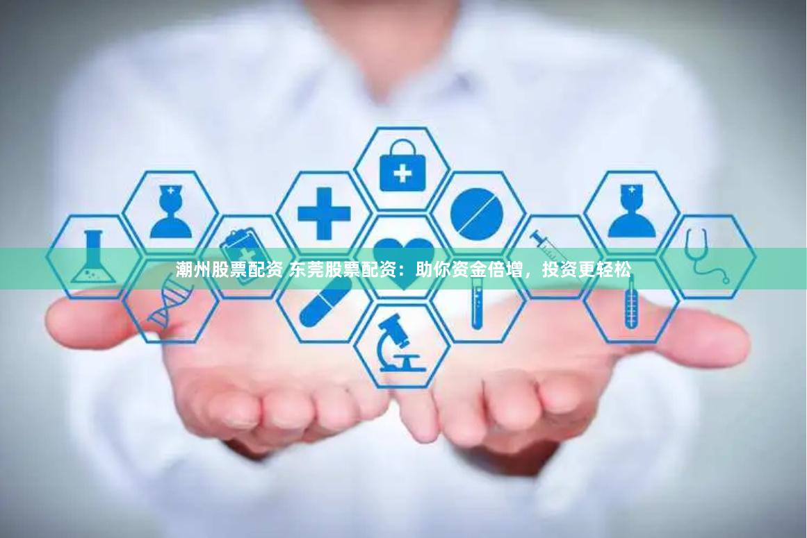 潮州股票配资 东莞股票配资：助你资金倍增，投资更轻松