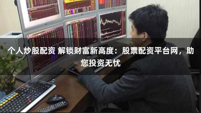 个人炒股配资 解锁财富新高度：股票配资平台网，助您投资无忧