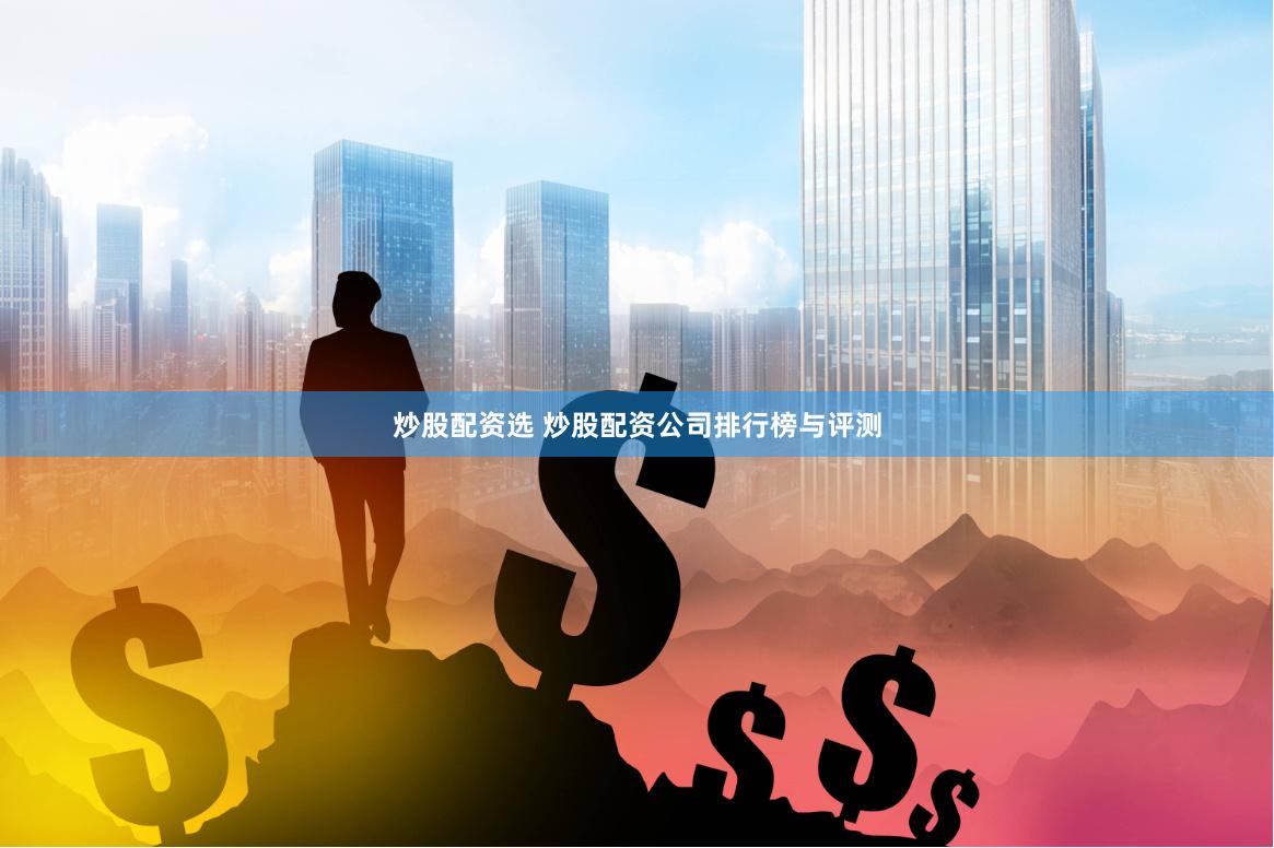 炒股配资选 炒股配资公司排行榜与评测