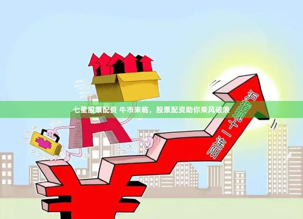 七星股票配资 牛市来临，股票配资助你乘风破浪