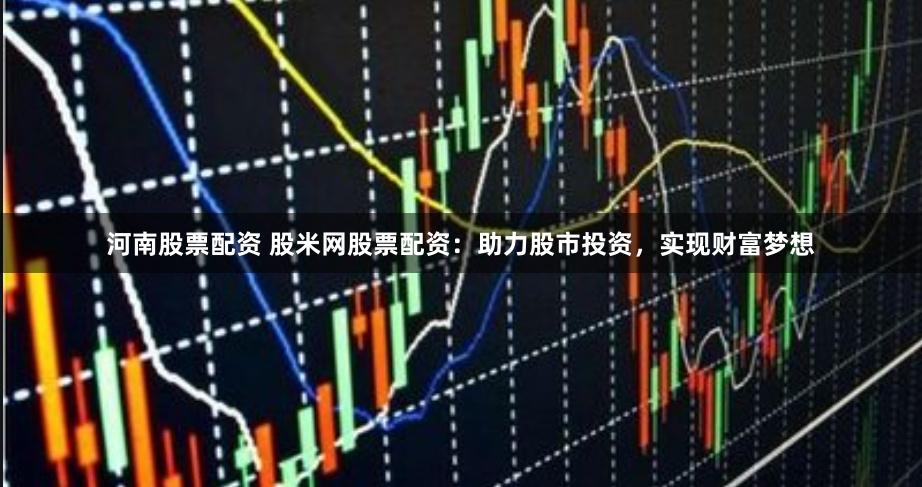 河南股票配资 股米网股票配资：助力股市投资，实现财富梦想