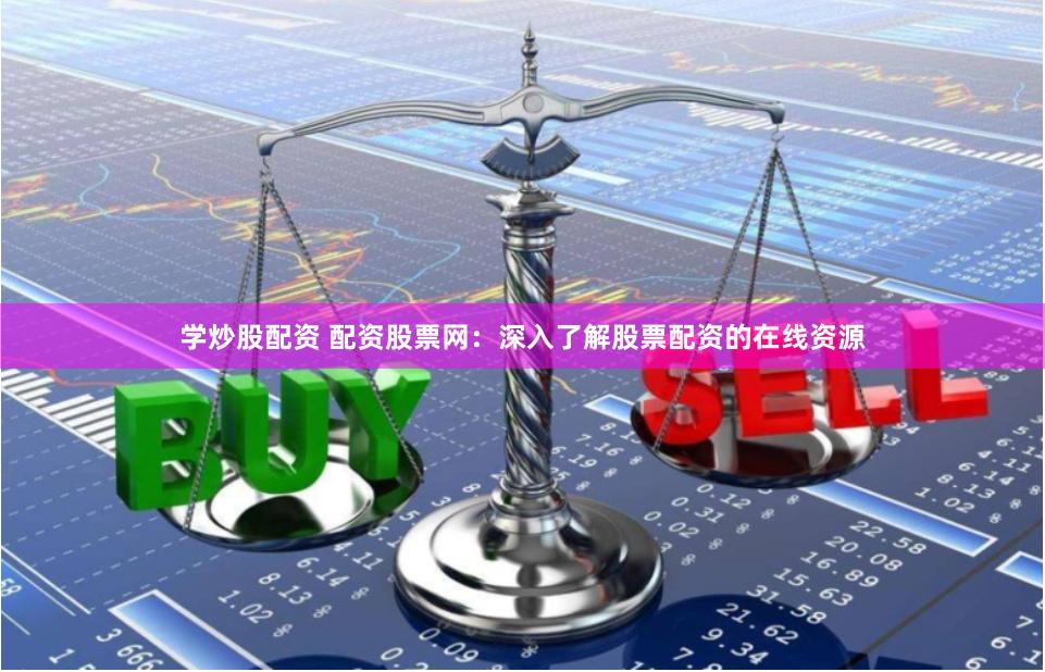学炒股配资 配资股票网:深入了解股票配资的在线资源