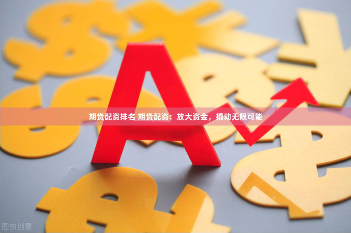 期货配资排名 期货配资：放大资金，撬动无限可能