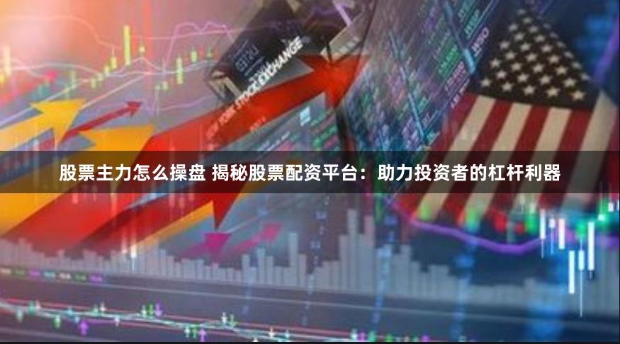 股票主力怎么操盘 揭秘股票配资平台：助力投资者的杠杆利器