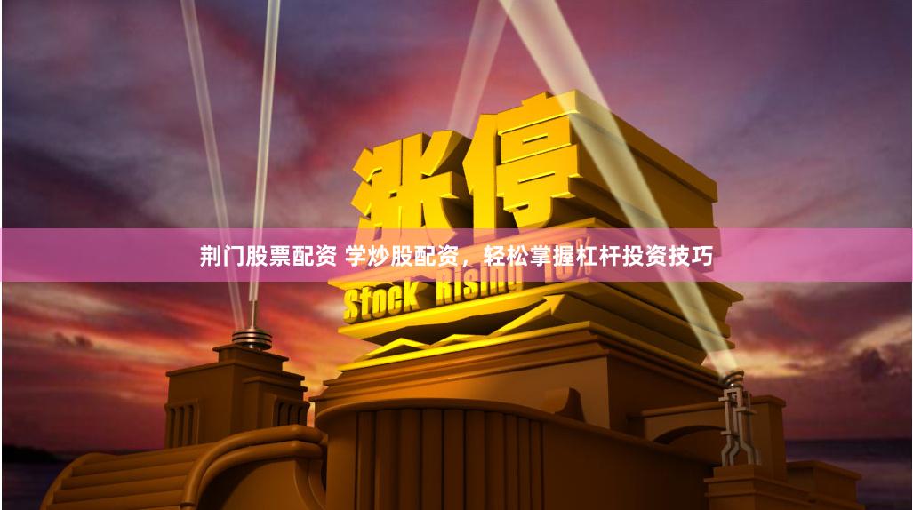 荆门股票配资 学炒股配资，轻松掌握杠杆投资技巧