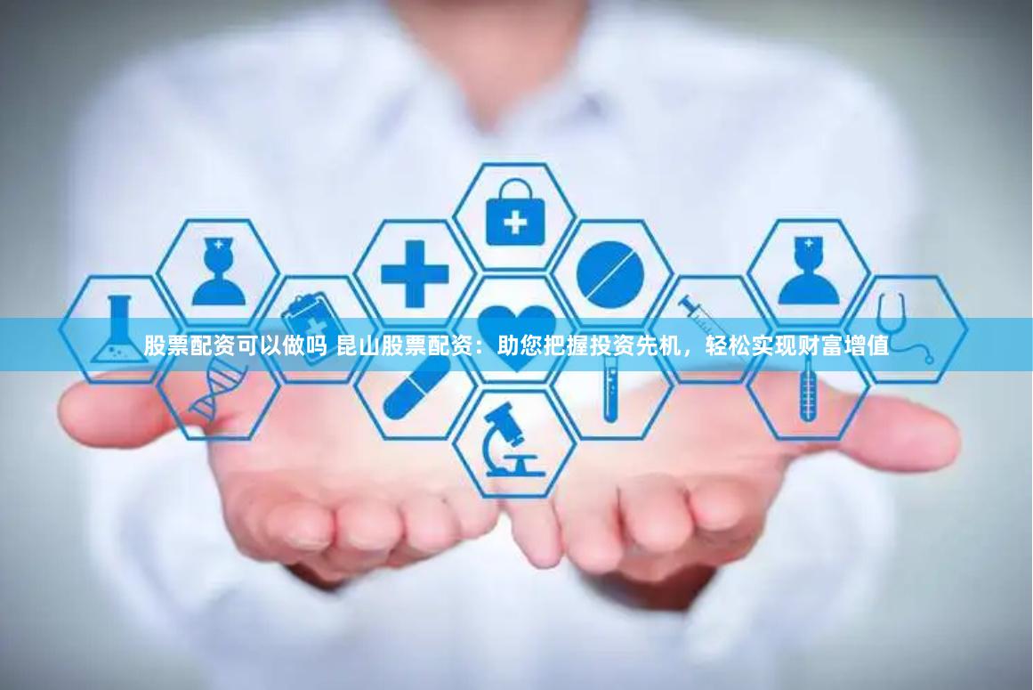 股票配资可以做吗 昆山股票配资：助您把握投资先机，轻松实现财富增值