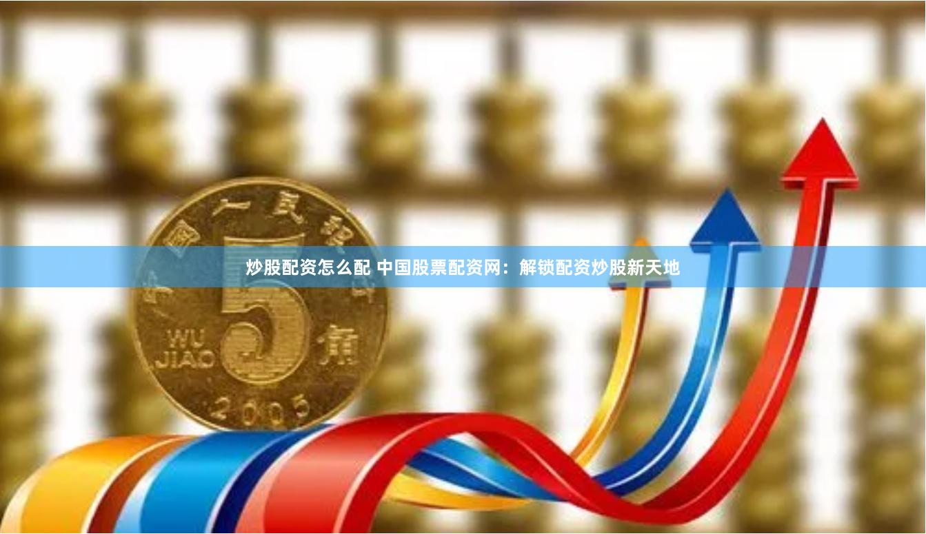 炒股配资怎么配 中国股票配资网：解锁配资炒股新天地