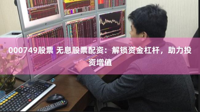 000749股票 无息股票配资：解锁资金杠杆，助力投资增值