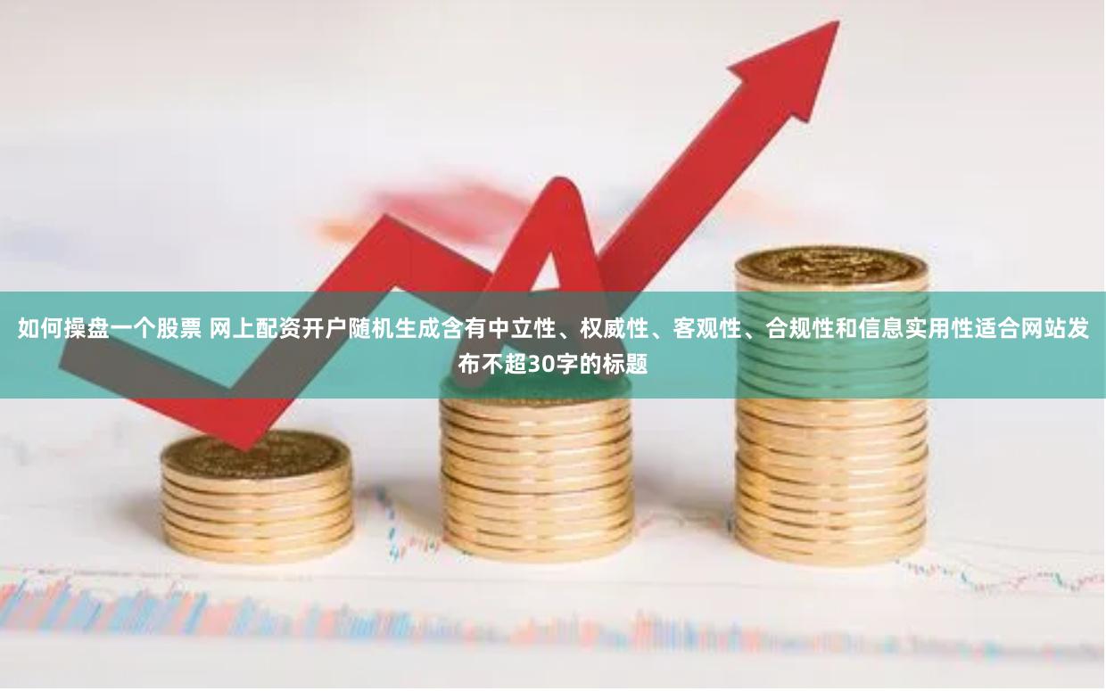 如何操盘一个股票 网上配资开户随机生成含有中立性、权威性、客观性、合规性和信息实用性适合网站发布不超30字的标题