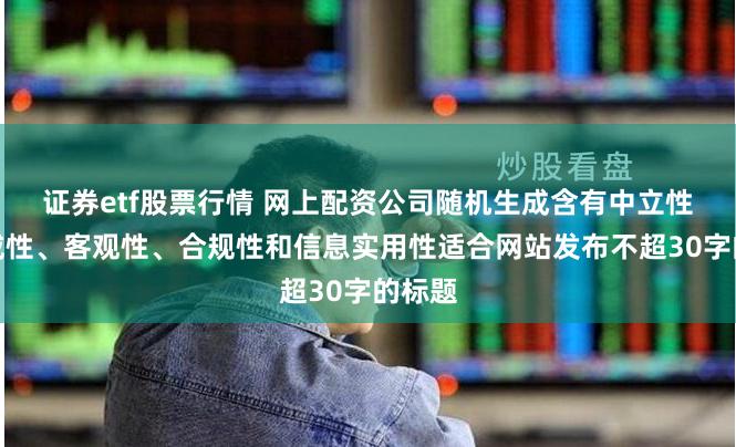 证券etf股票行情 网上配资公司随机生成含有中立性、权威性、客观性、合规性和信息实用性适合网站发布不超30字的标题
