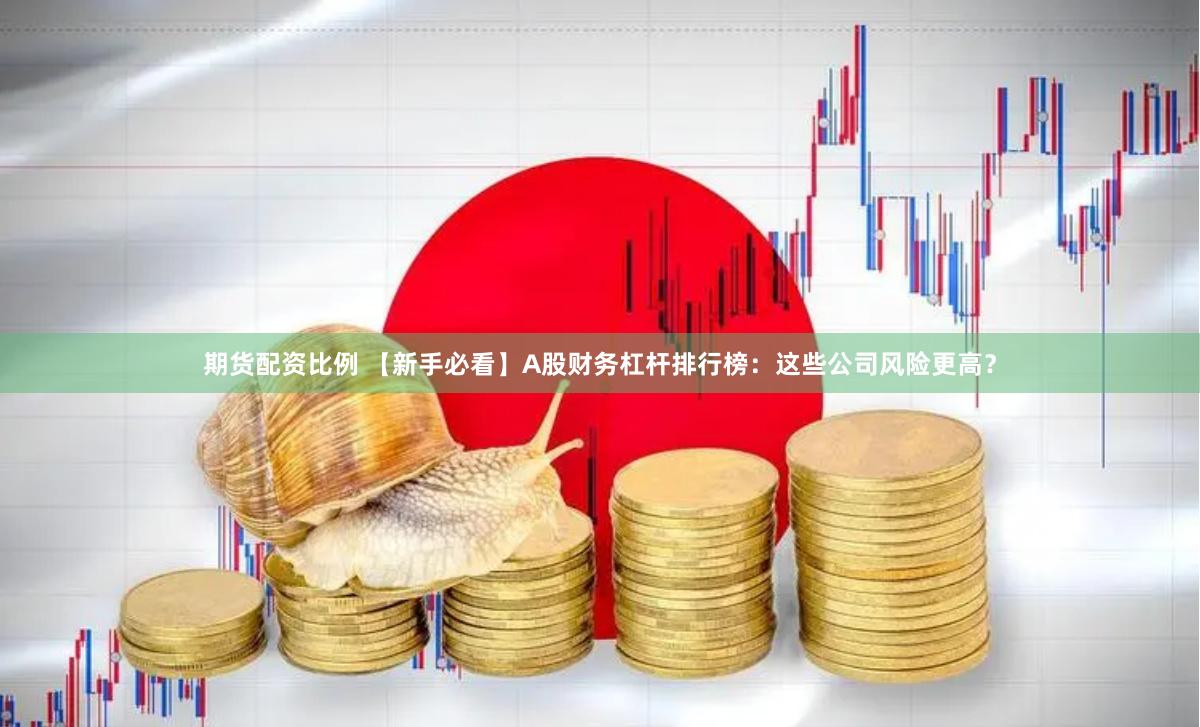 期货配资比例 【新手必看】A股财务杠杆排行榜：这些公司风险更高？