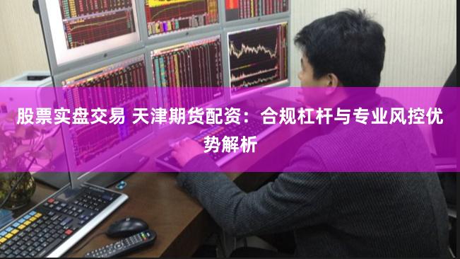 股票实盘交易 天津期货配资:合规杠杆与专业风控优势解析