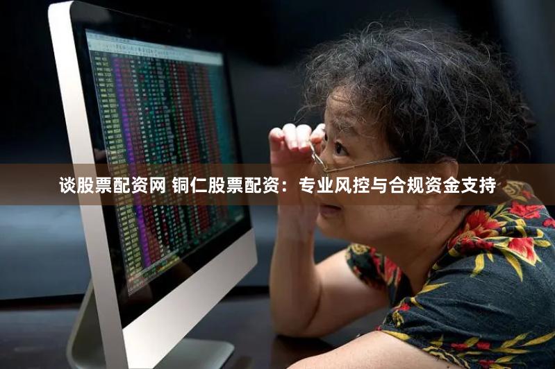 谈股票配资网 铜仁股票配资:专业风控与合规资金支持