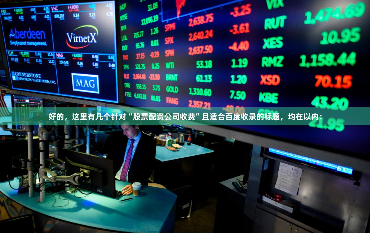 好的，这里有几个针对“股票配资公司收费”且适合百度收录的标题，均在以内：