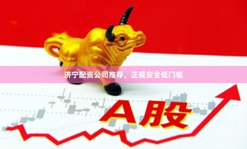 济宁配资公司推荐，正规安全低门槛
